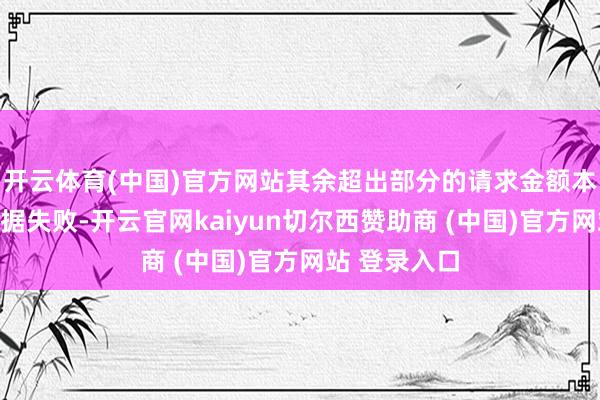 开云体育(中国)官方网站其余超出部分的请求金额本公司有权证据失败-开云官网kaiyun切尔西赞助商 (中国)官方网站 登录入口