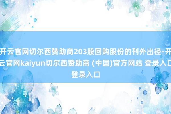 开云官网切尔西赞助商203股回购股份的刊外出径-开云官网kaiyun切尔西赞助商 (中国)官方网站 登录入口