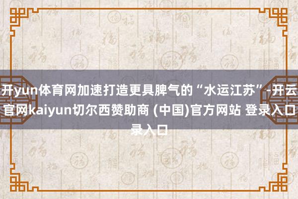 开yun体育网加速打造更具脾气的“水运江苏”-开云官网kaiyun切尔西赞助商 (中国)官方网站 登录入口