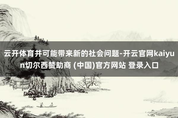 云开体育并可能带来新的社会问题-开云官网kaiyun切尔西赞助商 (中国)官方网站 登录入口