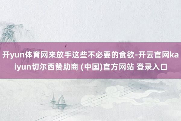 开yun体育网来放手这些不必要的食欲-开云官网kaiyun切尔西赞助商 (中国)官方网站 登录入口