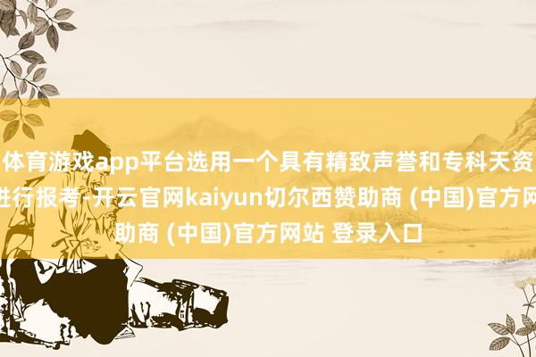体育游戏app平台选用一个具有精致声誉和专科天资的培训机构进行报考-开云官网kaiyun切尔西赞助商 (中国)官方网站 登录入口