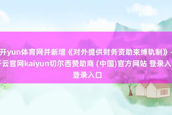 开yun体育网并新增《对外提供财务资助束缚轨制》-开云官网kaiyun切尔西赞助商 (中国)官方网站 登录入口