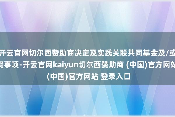 开云官网切尔西赞助商决定及实践关联共同基金及/或债券的投资事项-开云官网kaiyun切尔西赞助商 (中国)官方网站 登录入口