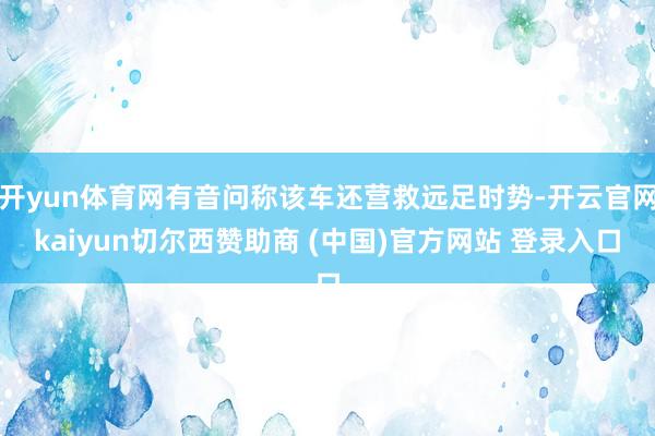 开yun体育网有音问称该车还营救远足时势-开云官网kaiyun切尔西赞助商 (中国)官方网站 登录入口