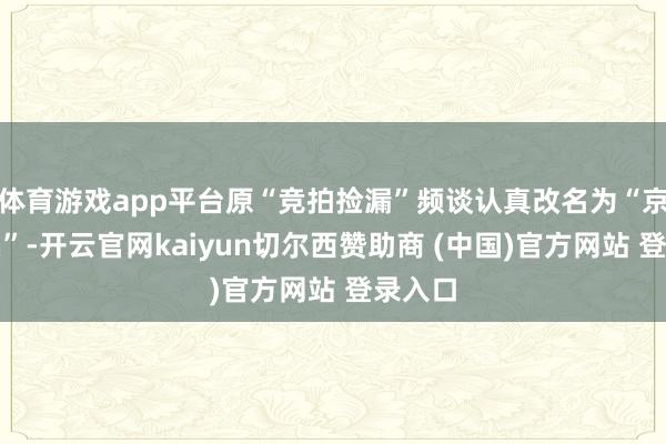 体育游戏app平台原“竞拍捡漏”频谈认真改名为“京东拍卖”-开云官网kaiyun切尔西赞助商 (中国)官方网站 登录入口