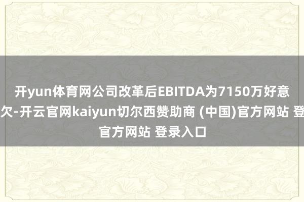 开yun体育网公司改革后EBITDA为7150万好意思元亏欠-开云官网kaiyun切尔西赞助商 (中国)官方网站 登录入口