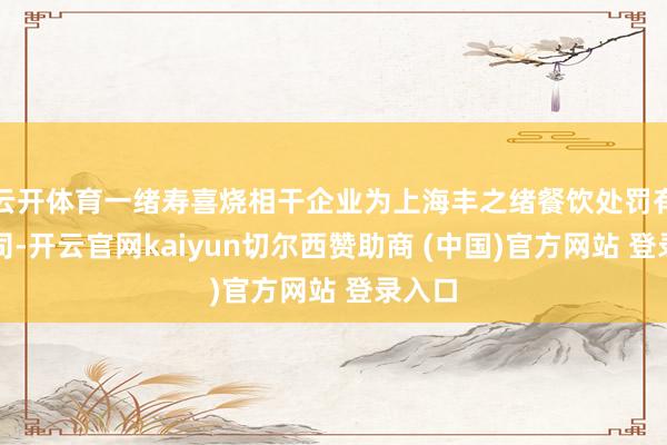 云开体育一绪寿喜烧相干企业为上海丰之绪餐饮处罚有限公司-开云官网kaiyun切尔西赞助商 (中国)官方网站 登录入口