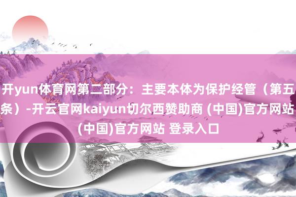 开yun体育网第二部分：主要本体为保护经管（第五至第十九条）-开云官网kaiyun切尔西赞助商 (中国)官方网站 登录入口