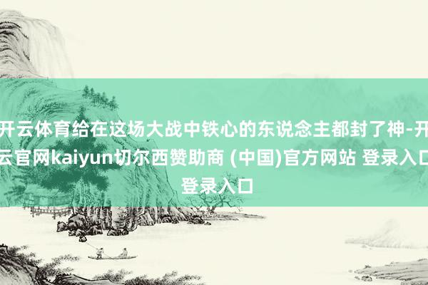 开云体育给在这场大战中铁心的东说念主都封了神-开云官网kaiyun切尔西赞助商 (中国)官方网站 登录入口
