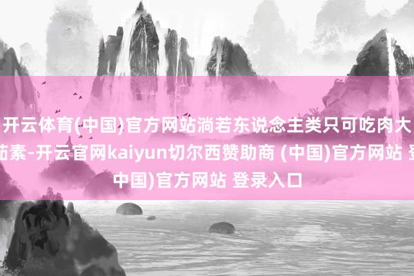 开云体育(中国)官方网站淌若东说念主类只可吃肉大概只可茹素-开云官网kaiyun切尔西赞助商 (中国)官方网站 登录入口