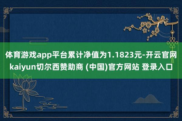 体育游戏app平台累计净值为1.1823元-开云官网kaiyun切尔西赞助商 (中国)官方网站 登录入口