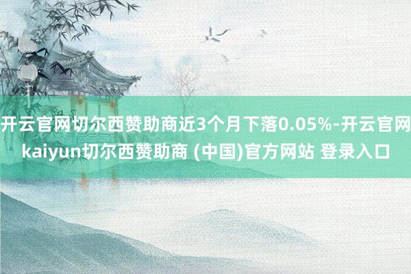 开云官网切尔西赞助商近3个月下落0.05%-开云官网kaiyun切尔西赞助商 (中国)官方网站 登录入口