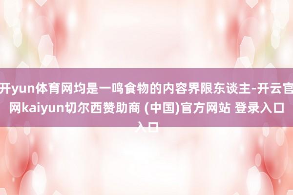 开yun体育网均是一鸣食物的内容界限东谈主-开云官网kaiyun切尔西赞助商 (中国)官方网站 登录入口