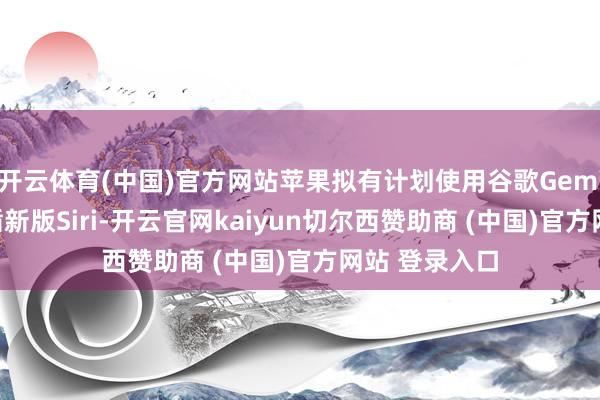 开云体育(中国)官方网站苹果拟有计划使用谷歌Gemini模子来因循新版Siri-开云官网kaiyun切尔西赞助商 (中国)官方网站 登录入口
