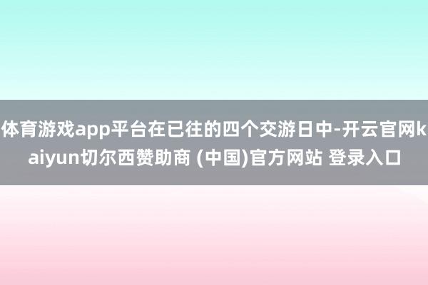 体育游戏app平台在已往的四个交游日中-开云官网kaiyun切尔西赞助商 (中国)官方网站 登录入口