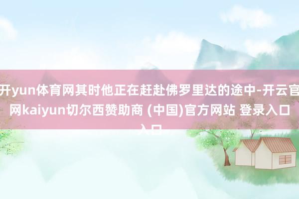 开yun体育网其时他正在赶赴佛罗里达的途中-开云官网kaiyun切尔西赞助商 (中国)官方网站 登录入口