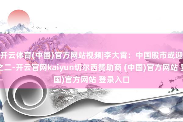 开云体育(中国)官方网站视频|李大霄：中国股市或迎跟随牛之二-开云官网kaiyun切尔西赞助商 (中国)官方网站 登录入口