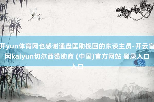 开yun体育网也感谢通盘匡助挽回的东谈主员-开云官网kaiyun切尔西赞助商 (中国)官方网站 登录入口