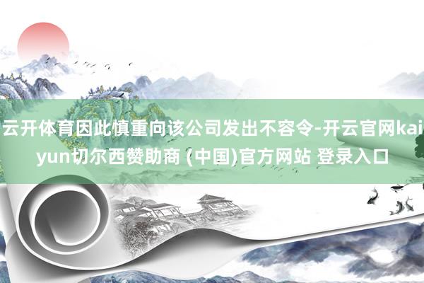 云开体育因此慎重向该公司发出不容令-开云官网kaiyun切尔西赞助商 (中国)官方网站 登录入口
