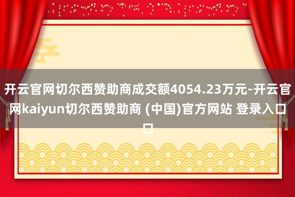 开云官网切尔西赞助商成交额4054.23万元-开云官网kaiyun切尔西赞助商 (中国)官方网站 登录入口