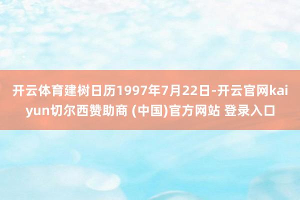 开云体育建树日历1997年7月22日-开云官网kaiyun切尔西赞助商 (中国)官方网站 登录入口