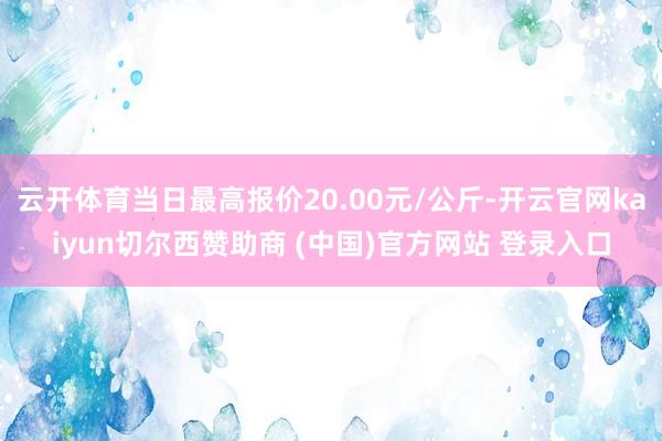云开体育当日最高报价20.00元/公斤-开云官网kaiyun切尔西赞助商 (中国)官方网站 登录入口