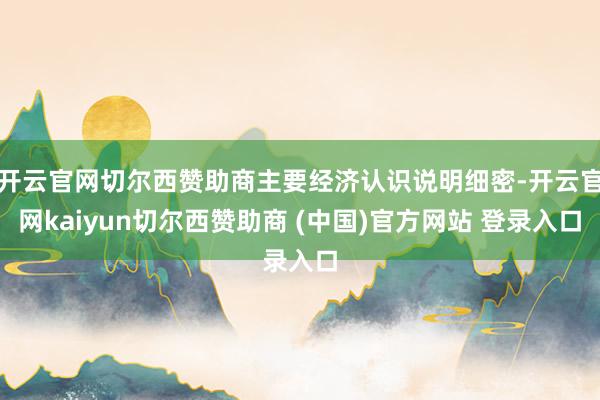 开云官网切尔西赞助商主要经济认识说明细密-开云官网kaiyun切尔西赞助商 (中国)官方网站 登录入口