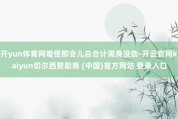 开yun体育网难怪那会儿总合计周身没劲-开云官网kaiyun切尔西赞助商 (中国)官方网站 登录入口