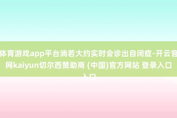 体育游戏app平台淌若大约实时会诊出自闭症-开云官网kaiyun切尔西赞助商 (中国)官方网站 登录入口