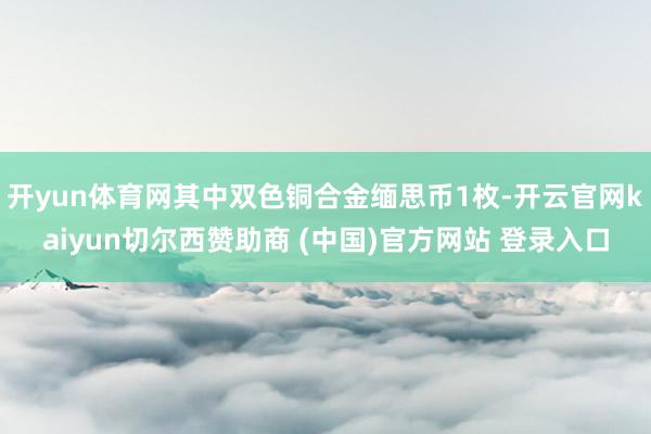 开yun体育网其中双色铜合金缅思币1枚-开云官网kaiyun切尔西赞助商 (中国)官方网站 登录入口