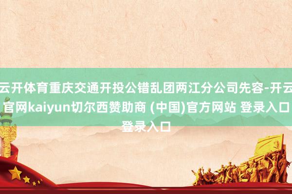 云开体育重庆交通开投公错乱团两江分公司先容-开云官网kaiyun切尔西赞助商 (中国)官方网站 登录入口