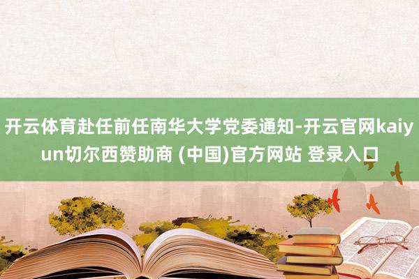 开云体育赴任前任南华大学党委通知-开云官网kaiyun切尔西赞助商 (中国)官方网站 登录入口