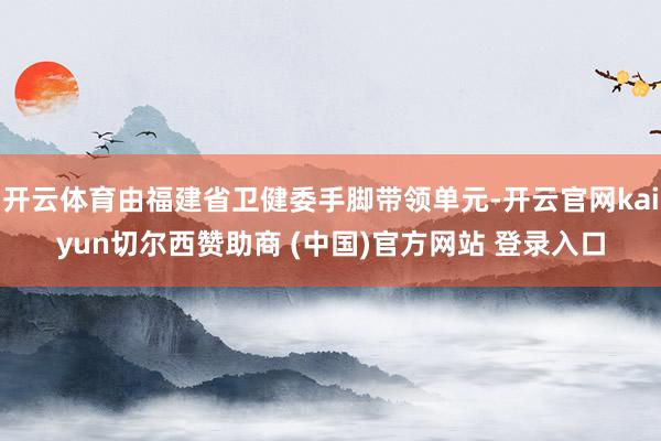 开云体育由福建省卫健委手脚带领单元-开云官网kaiyun切尔西赞助商 (中国)官方网站 登录入口
