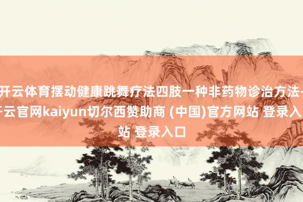开云体育摆动健康跳舞疗法四肢一种非药物诊治方法-开云官网kaiyun切尔西赞助商 (中国)官方网站 登录入口