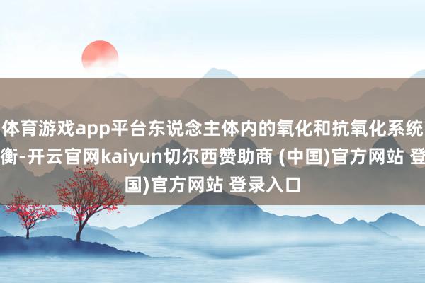 体育游戏app平台东说念主体内的氧化和抗氧化系统保捏均衡-开云官网kaiyun切尔西赞助商 (中国)官方网站 登录入口