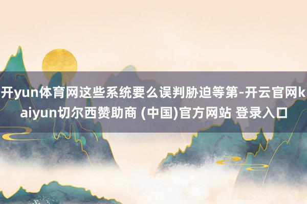 开yun体育网这些系统要么误判胁迫等第-开云官网kaiyun切尔西赞助商 (中国)官方网站 登录入口