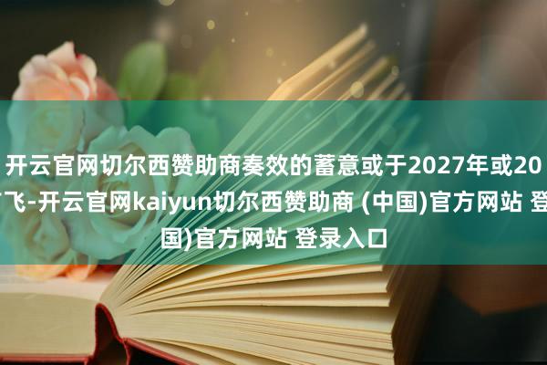 开云官网切尔西赞助商奏效的蓄意或于2027年或2028年首飞-开云官网kaiyun切尔西赞助商 (中国)官方网站 登录入口