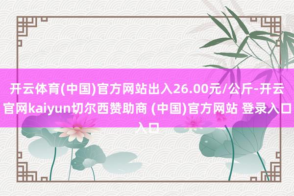 开云体育(中国)官方网站出入26.00元/公斤-开云官网kaiyun切尔西赞助商 (中国)官方网站 登录入口