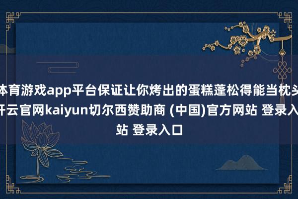 体育游戏app平台保证让你烤出的蛋糕蓬松得能当枕头-开云官网kaiyun切尔西赞助商 (中国)官方网站 登录入口
