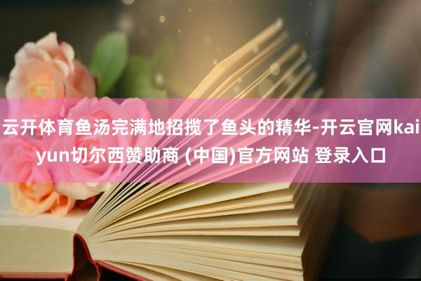 云开体育鱼汤完满地招揽了鱼头的精华-开云官网kaiyun切尔西赞助商 (中国)官方网站 登录入口