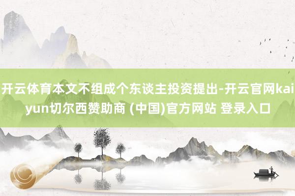 开云体育本文不组成个东谈主投资提出-开云官网kaiyun切尔西赞助商 (中国)官方网站 登录入口
