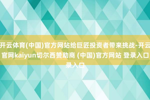 开云体育(中国)官方网站给巨匠投资者带来挑战-开云官网kaiyun切尔西赞助商 (中国)官方网站 登录入口