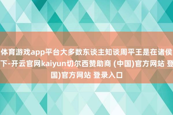 体育游戏app平台大多数东谈主知谈周平王是在诸侯的援救下-开云官网kaiyun切尔西赞助商 (中国)官方网站 登录入口