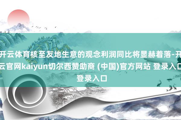 开云体育核至友地生意的观念利润同比将显赫着落-开云官网kaiyun切尔西赞助商 (中国)官方网站 登录入口