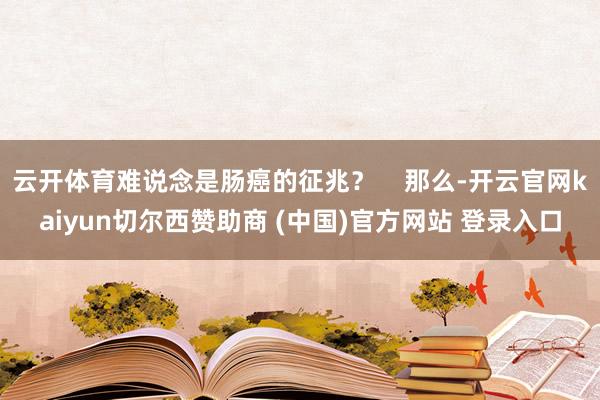 云开体育难说念是肠癌的征兆？    那么-开云官网kaiyun切尔西赞助商 (中国)官方网站 登录入口