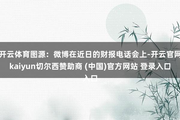 开云体育图源：微博在近日的财报电话会上-开云官网kaiyun切尔西赞助商 (中国)官方网站 登录入口