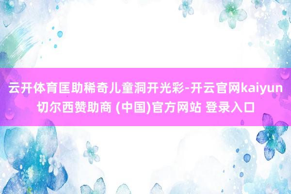 云开体育匡助稀奇儿童洞开光彩-开云官网kaiyun切尔西赞助商 (中国)官方网站 登录入口