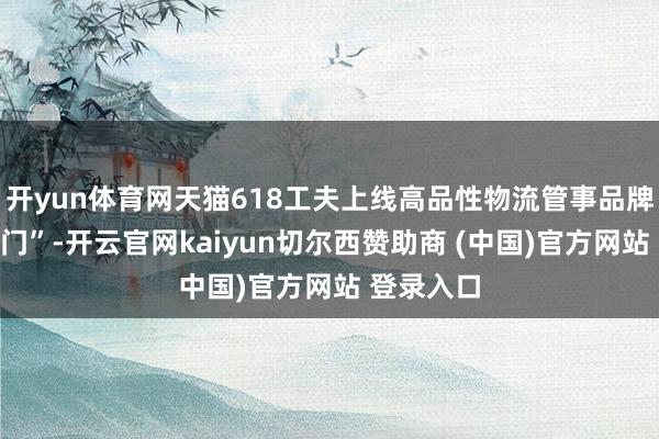 开yun体育网天猫618工夫上线高品性物流管事品牌“极速上门”-开云官网kaiyun切尔西赞助商 (中国)官方网站 登录入口