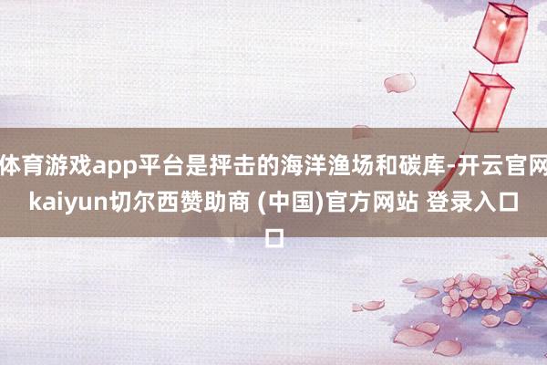 体育游戏app平台是抨击的海洋渔场和碳库-开云官网kaiyun切尔西赞助商 (中国)官方网站 登录入口
